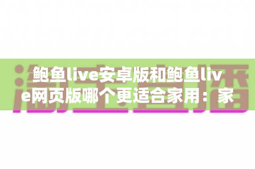 鲍鱼live安卓版和鲍鱼live网页版哪个更适合家用：家庭观看体验全面对比与选择指南