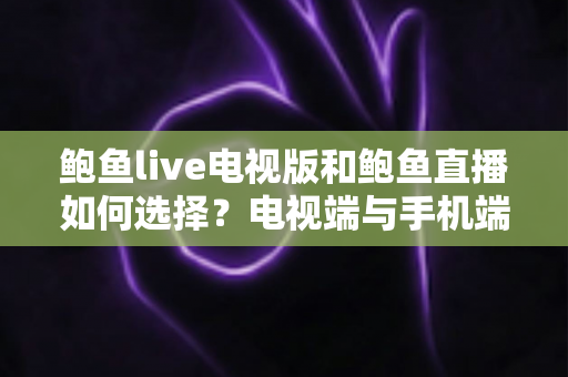 鲍鱼live电视版和鲍鱼直播如何选择?电视端与手机端直播应用全面对比与选购指南 鲍鱼live电视版和鲍鱼直播如何选择?电视端与手机端直播应用全面对比与选购指南