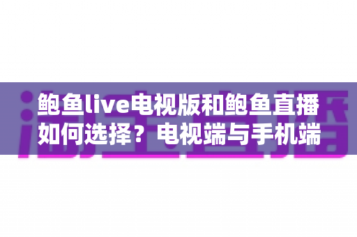 鲍鱼live电视版和鲍鱼直播如何选择?电视端与手机端直播应用全面对比与选购指南 鲍鱼live电视版和鲍鱼直播如何选择?电视端与手机端直播应用全面对比与选购指南