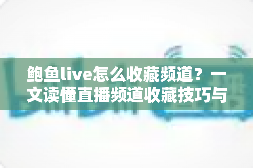 鲍鱼live怎么收藏频道?一文读懂直播频道收藏技巧与常见问题全解析 鲍鱼live怎么收藏频道?一文读懂直播频道收藏技巧与常见问题全解析