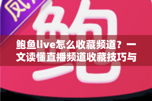 鲍鱼live怎么收藏频道?一文读懂直播频道收藏技巧与常见问题全解析 鲍鱼live怎么收藏频道?一文读懂直播频道收藏技巧与常见问题全解析