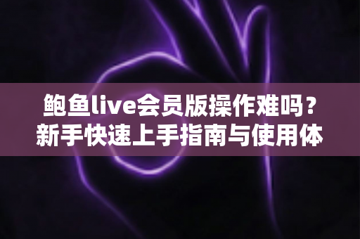 鲍鱼live会员版操作难吗?新手快速上手指南与使用体验全解析 鲍鱼live会员版操作难吗?新手快速上手指南与使用体验全解析