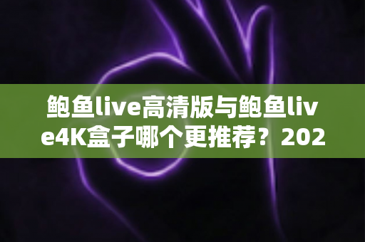 鲍鱼live高清版与鲍鱼live4K盒子哪个更推荐?2025年家庭影音选购深度评测指南 鲍鱼live高清版与鲍鱼live4K盒子哪个更推荐?2025年家庭影音选购深度评测指南