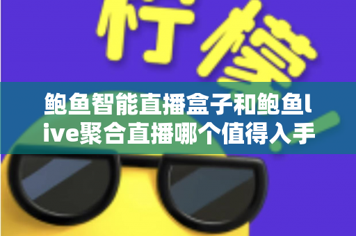 鲍鱼智能直播盒子和鲍鱼live聚合直播哪个值得入手?深度对比选购指南帮你避坑 鲍鱼智能直播盒子和鲍鱼live聚合直播哪个值得入手?深度对比选购指南帮你避坑