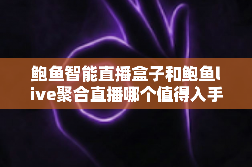 鲍鱼智能直播盒子和鲍鱼live聚合直播哪个值得入手？深度对比选购指南帮你避坑