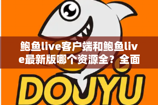 鲍鱼live客户端和鲍鱼live最新版哪个资源全?全面解析两大版本差异,帮你选对观看渠道 鲍鱼live客户端和鲍鱼live最新版哪个资源全?全面解析两大版本差异,帮你选对观看渠道