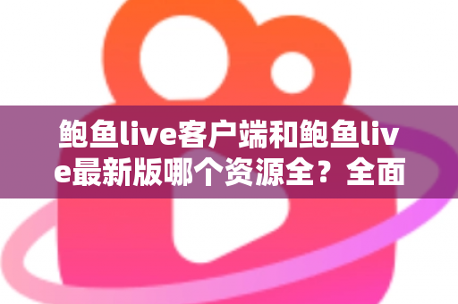 鲍鱼live客户端和鲍鱼live最新版哪个资源全?全面解析两大版本差异,帮你选对观看渠道 鲍鱼live客户端和鲍鱼live最新版哪个资源全?全面解析两大版本差异,帮你选对观看渠道
