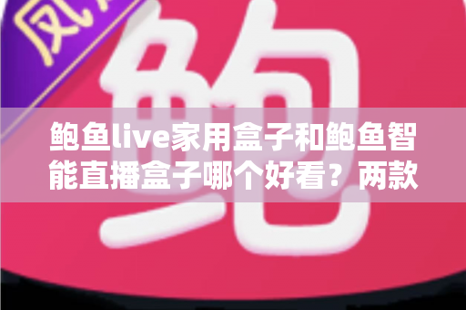 鲍鱼live家用盒子和鲍鱼智能直播盒子哪个好看?两款直播盒子外观设计与颜值深度对比指南 鲍鱼live家用盒子和鲍鱼智能直播盒子哪个好看?两款直播盒子外观设计与颜值深度对比指南