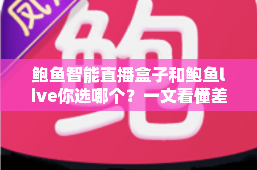 鲍鱼智能直播盒子和鲍鱼live你选哪个？一文看懂差异、场景与选购建议的深度对比指南