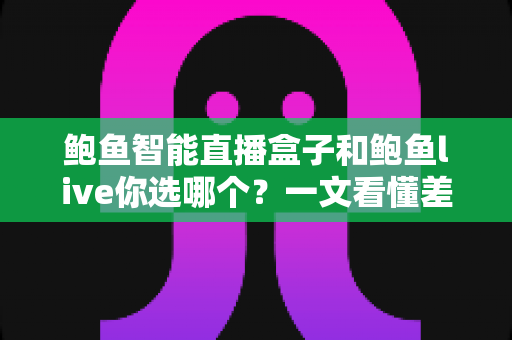鲍鱼智能直播盒子和鲍鱼live你选哪个？一文看懂差异、场景与选购建议的深度对比指南