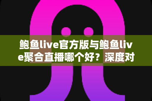 鲍鱼live官方版与鲍鱼live聚合直播哪个好?深度对比评测帮你找到最适合的选择 鲍鱼live官方版与鲍鱼live聚合直播哪个好?深度对比评测帮你找到最适合的选择