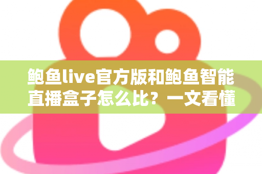 鲍鱼live官方版和鲍鱼智能直播盒子怎么比?一文看懂两款直播产品的差异与选购指南 鲍鱼live官方版和鲍鱼智能直播盒子怎么比?一文看懂两款直播产品的差异与选购指南
