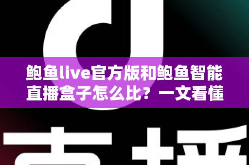 鲍鱼live官方版和鲍鱼智能直播盒子怎么比?一文看懂两款直播产品的差异与选购指南 鲍鱼live官方版和鲍鱼智能直播盒子怎么比?一文看懂两款直播产品的差异与选购指南