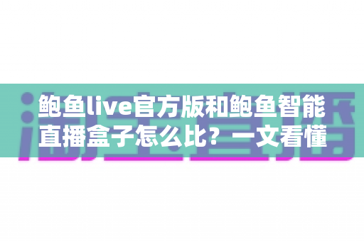 鲍鱼live官方版和鲍鱼智能直播盒子怎么比?一文看懂两款直播产品的差异与选购指南 鲍鱼live官方版和鲍鱼智能直播盒子怎么比?一文看懂两款直播产品的差异与选购指南