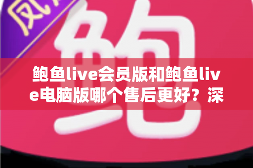 鲍鱼live会员版和鲍鱼live电脑版哪个售后更好?深度对比分析帮你做出明智选择 鲍鱼live会员版和鲍鱼live电脑版哪个售后更好?深度对比分析帮你做出明智选择