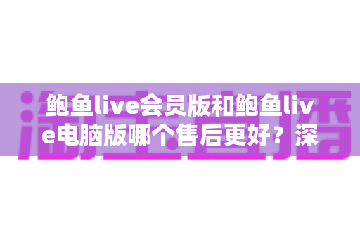 鲍鱼live会员版和鲍鱼live电脑版哪个售后更好?深度对比分析帮你做出明智选择 鲍鱼live会员版和鲍鱼live电脑版哪个售后更好?深度对比分析帮你做出明智选择