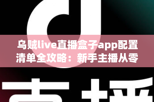 乌贼live直播盒子app配置清单全攻略:新手主播从零到开播的一站式设置指南 乌贼live直播盒子app配置清单全攻略:新手主播从零到开播的一站式设置指南