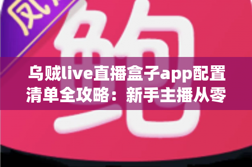 乌贼live直播盒子app配置清单全攻略:新手主播从零到开播的一站式设置指南 乌贼live直播盒子app配置清单全攻略:新手主播从零到开播的一站式设置指南