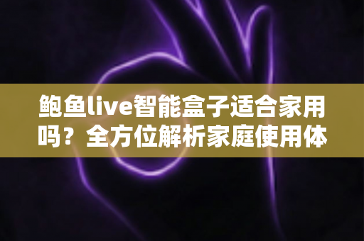 鲍鱼live智能盒子适合家用吗?全方位解析家庭使用体验与选购指南 鲍鱼live智能盒子适合家用吗?全方位解析家庭使用体验与选购指南