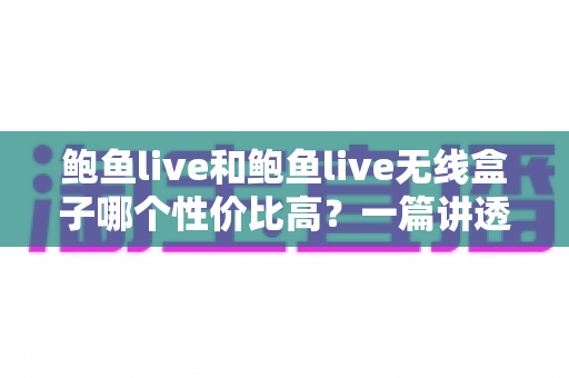 鲍鱼live和鲍鱼live无线盒子哪个性价比高?一篇讲透差异、成本与选购思路的深度对比指南 鲍鱼live和鲍鱼live无线盒子哪个性价比高?一篇讲透差异、成本与选购思路的深度对比指南