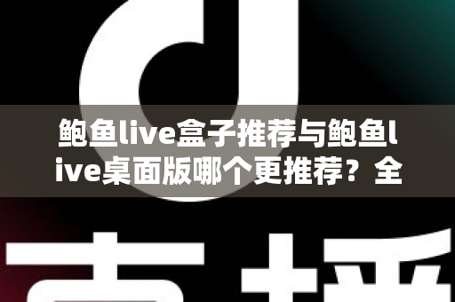 鲍鱼live盒子推荐与鲍鱼live桌面版哪个更推荐?全方位对比解析帮你选出最佳版本 鲍鱼live盒子推荐与鲍鱼live桌面版哪个更推荐?全方位对比解析帮你选出最佳版本