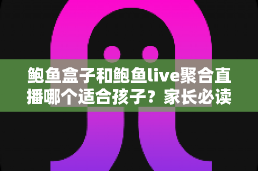 鲍鱼盒子和鲍鱼live聚合直播哪个适合孩子?家长必读的深度分析与安全选择指南 鲍鱼盒子和鲍鱼live聚合直播哪个适合孩子?家长必读的深度分析与安全选择指南