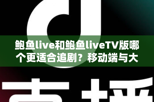 鲍鱼live和鲍鱼liveTV版哪个更适合追剧？移动端与大屏端全面对比指南