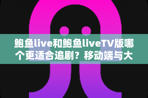 鲍鱼live和鲍鱼liveTV版哪个更适合追剧？移动端与大屏端全面对比指南