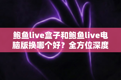 鲍鱼live盒子和鲍鱼live电脑版换哪个好?全方位深度对比,帮你选出最合适的观看方案 鲍鱼live盒子和鲍鱼live电脑版换哪个好?全方位深度对比,帮你选出最合适的观看方案