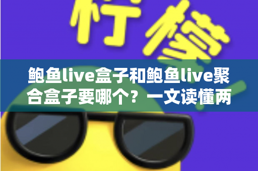 鲍鱼live盒子和鲍鱼live聚合盒子要哪个？一文读懂两者差异与选择思路