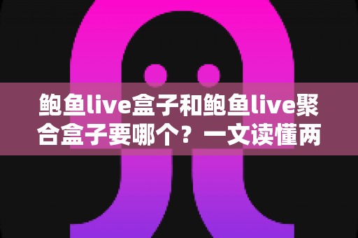 鲍鱼live盒子和鲍鱼live聚合盒子要哪个？一文读懂两者差异与选择思路