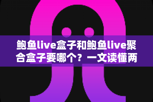 鲍鱼live盒子和鲍鱼live聚合盒子要哪个？一文读懂两者差异与选择思路