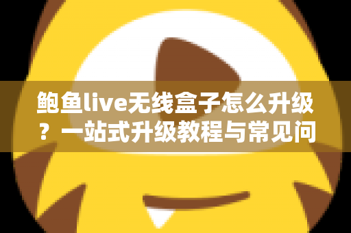 鲍鱼live无线盒子怎么升级?一站式升级教程与常见问题全解析 鲍鱼live无线盒子怎么升级?一站式升级教程与常见问题全解析