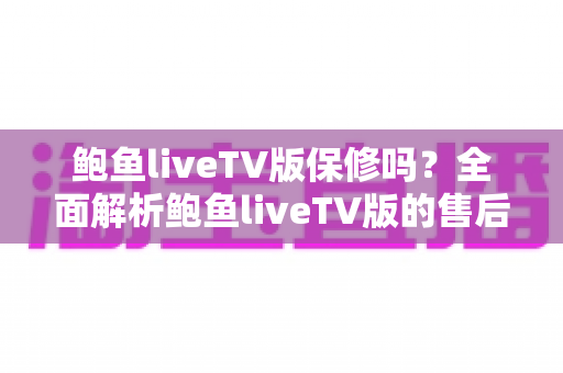 鲍鱼liveTV版保修吗?全面解析鲍鱼liveTV版的售后保障与使用指南 鲍鱼liveTV版保修吗?全面解析鲍鱼liveTV版的售后保障与使用指南