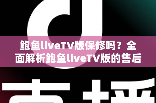 鲍鱼liveTV版保修吗?全面解析鲍鱼liveTV版的售后保障与使用指南 鲍鱼liveTV版保修吗?全面解析鲍鱼liveTV版的售后保障与使用指南
