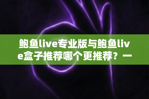 鲍鱼live专业版与鲍鱼live盒子推荐哪个更推荐?一文读懂两款版本差异与选择指南 鲍鱼live专业版与鲍鱼live盒子推荐哪个更推荐?一文读懂两款版本差异与选择指南