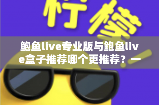 鲍鱼live专业版与鲍鱼live盒子推荐哪个更推荐?一文读懂两款版本差异与选择指南 鲍鱼live专业版与鲍鱼live盒子推荐哪个更推荐?一文读懂两款版本差异与选择指南