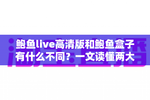 鲍鱼live高清版和鲍鱼盒子有什么不同?一文读懂两大版本的核心区别与选择建议 鲍鱼live高清版和鲍鱼盒子有什么不同?一文读懂两大版本的核心区别与选择建议