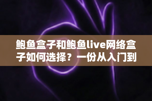 鲍鱼盒子和鲍鱼live网络盒子如何选择?一份从入门到精通的实用选购指南 鲍鱼盒子和鲍鱼live网络盒子如何选择?一份从入门到精通的实用选购指南