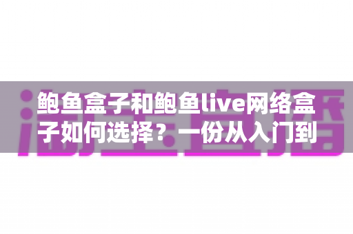 鲍鱼盒子和鲍鱼live网络盒子如何选择?一份从入门到精通的实用选购指南 鲍鱼盒子和鲍鱼live网络盒子如何选择?一份从入门到精通的实用选购指南