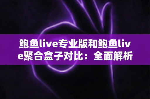 鲍鱼live专业版和鲍鱼live聚合盒子对比:全面解析差异,帮你选出最合适的直播观看方案 鲍鱼live专业版和鲍鱼live聚合盒子对比:全面解析差异,帮你选出最合适的直播观看方案