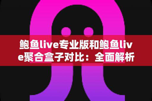 鲍鱼live专业版和鲍鱼live聚合盒子对比:全面解析差异,帮你选出最合适的直播观看方案 鲍鱼live专业版和鲍鱼live聚合盒子对比:全面解析差异,帮你选出最合适的直播观看方案