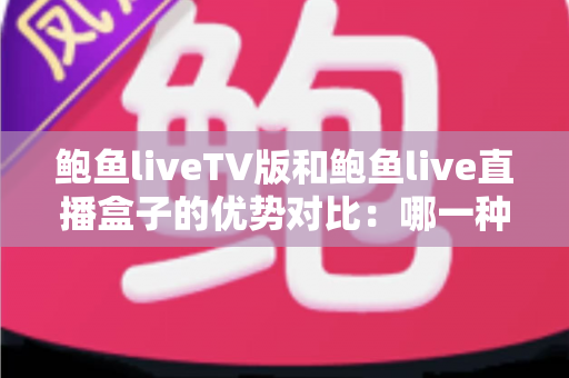 鲍鱼liveTV版和鲍鱼live直播盒子的优势对比:哪一种方案更值得选择? 鲍鱼liveTV版和鲍鱼live直播盒子的优势对比:哪一种方案更值得选择?