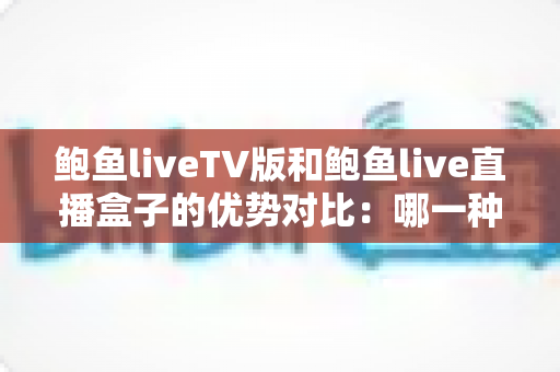 鲍鱼liveTV版和鲍鱼live直播盒子的优势对比:哪一种方案更值得选择? 鲍鱼liveTV版和鲍鱼live直播盒子的优势对比:哪一种方案更值得选择?
