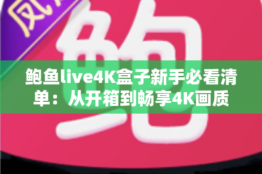鲍鱼live4K盒子新手必看清单:从开箱到畅享4K画质的完整入门指南 鲍鱼live4K盒子新手必看清单:从开箱到畅享4K画质的完整入门指南