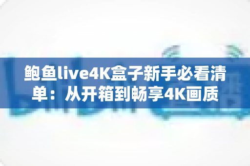 鲍鱼live4K盒子新手必看清单:从开箱到畅享4K画质的完整入门指南 鲍鱼live4K盒子新手必看清单:从开箱到畅享4K画质的完整入门指南