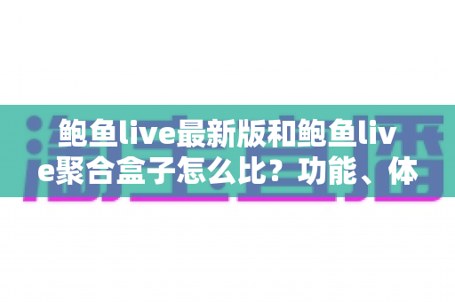 鲍鱼live最新版和鲍鱼live聚合盒子怎么比?功能、体验与选购全维度深度解析 鲍鱼live最新版和鲍鱼live聚合盒子怎么比?功能、体验与选购全维度深度解析