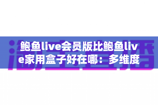 鲍鱼live会员版比鲍鱼live家用盒子好在哪:多维度深度对比,帮你选对不花冤枉钱 鲍鱼live会员版比鲍鱼live家用盒子好在哪:多维度深度对比,帮你选对不花冤枉钱