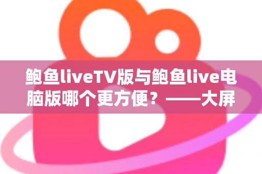 鲍鱼liveTV版与鲍鱼live电脑版哪个更方便?——大屏观影与桌面操作全维度对比指南 鲍鱼liveTV版与鲍鱼live电脑版哪个更方便?——大屏观影与桌面操作全维度对比指南