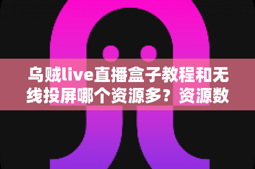 乌贼live直播盒子教程和无线投屏哪个资源多?资源数量、使用体验全维度深度对比解析 乌贼live直播盒子教程和无线投屏哪个资源多?资源数量、使用体验全维度深度对比解析